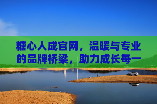 糖心人成官网,温暖与专业的品牌桥梁,助力成长每一步 糖心人成官网,温暖与专业的品牌桥梁,助力成长每一步