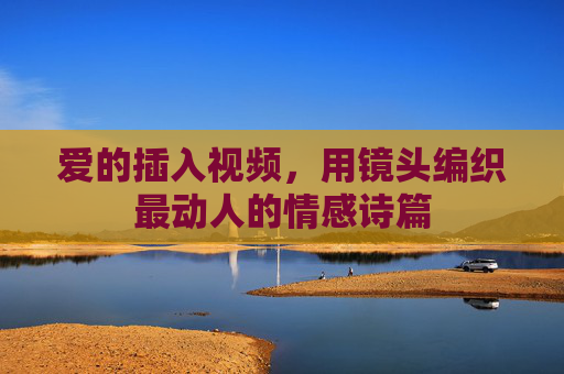 爱的插入视频,用镜头编织最动人的情感诗篇 爱的插入视频,用镜头编织最动人的情感诗篇