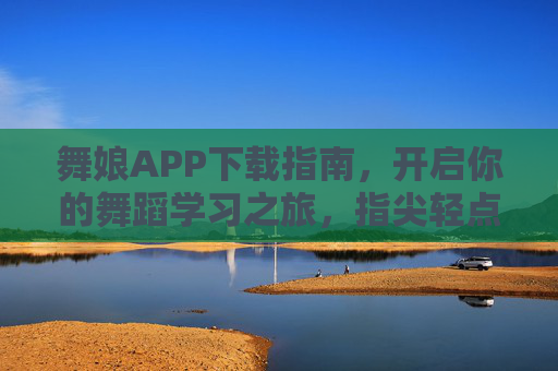 舞娘APP下载指南,开启你的舞蹈学习之旅,指尖轻点,舞动生活 舞娘APP下载指南,开启你的舞蹈学习之旅,指尖轻点,舞动生活