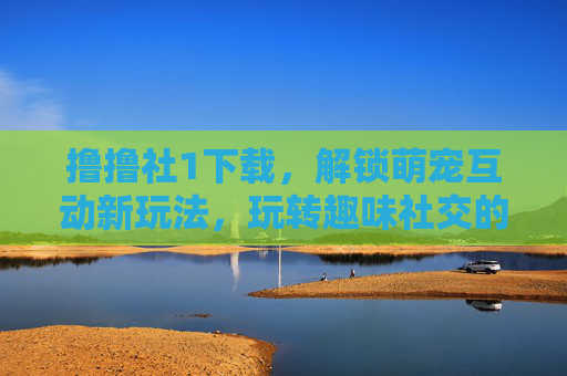 撸撸社1下载,解锁萌宠互动新玩法,玩转趣味社交的欢乐天地,撸撸社1下载,解锁萌宠互动新玩法,玩转趣味社交的欢乐天地 撸撸社1下载,解锁萌宠互动新玩法,玩转趣味社交的欢乐天地,撸撸社1下载,解锁萌宠互动新玩法,玩转趣味社交的欢乐天地