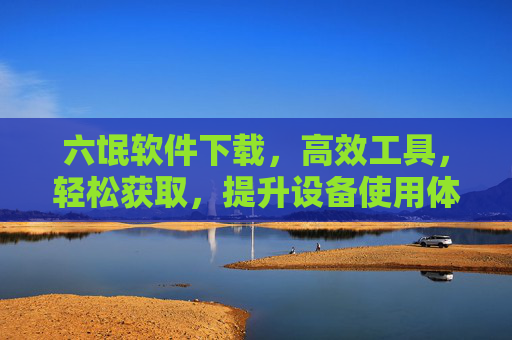 六氓软件下载,高效工具,轻松获取,提升设备使用体验 六氓软件下载,高效工具,轻松获取,提升设备使用体验