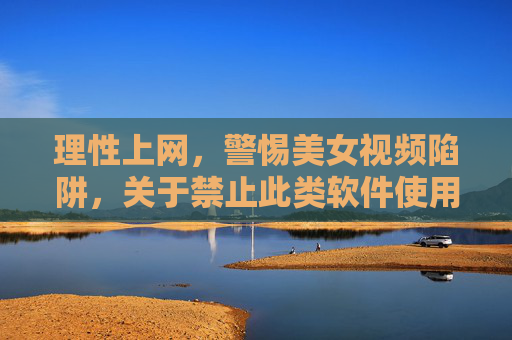 理性上网,警惕美女视频陷阱,关于禁止此类软件使用的警示与引导,理性上网,警惕美女视频陷阱,关于禁止此类软件使用的警示与引导 理性上网,警惕美女视频陷阱,关于禁止此类软件使用的警示与引导,理性上网,警惕美女视频陷阱,关于禁止此类软件使用的警示与引导
