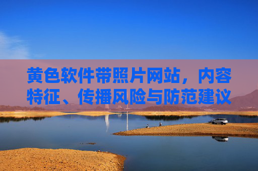 黄色软件带照片网站，内容特征、传播风险与防范建议