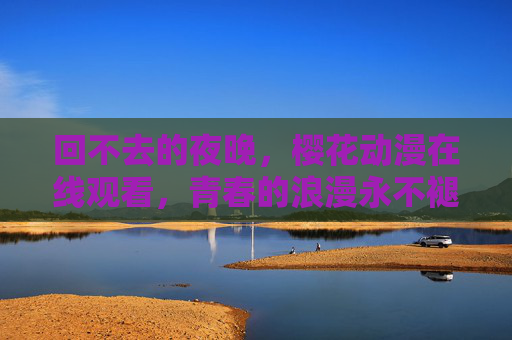 回不去的夜晚,樱花动漫在线观看,青春的浪漫永不褪色 回不去的夜晚,樱花动漫在线观看,青春的浪漫永不褪色