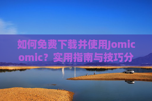 如何免费下载并使用Jomicomic?实用指南与技巧分享 如何免费下载并使用Jomicomic?实用指南与技巧分享