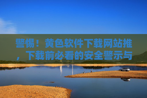 警惕!黄色软件下载网站推,下载前必看的安全警示与风险规避指南 警惕!黄色软件下载网站推,下载前必看的安全警示与风险规避指南
