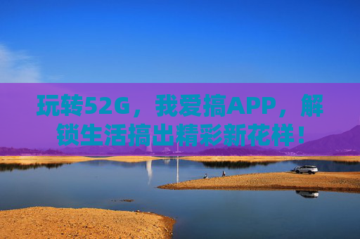 玩转52G,我爱搞APP,解锁生活搞出精彩新花样! 玩转52G,我爱搞APP,解锁生活搞出精彩新花样!