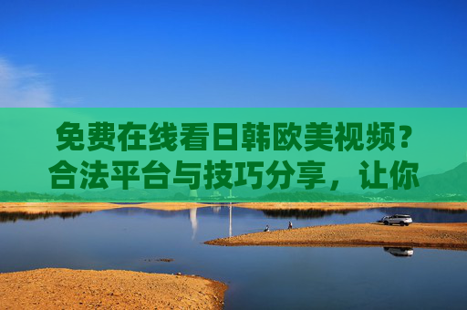 免费在线看日韩欧美视频？合法平台与技巧分享，让你享受无广告高清体验！