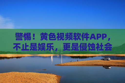 警惕!黄色视频软件APP,不止是娱乐,更是侵蚀社会健康的毒瘤 警惕!黄色视频软件APP,不止是娱乐,更是侵蚀社会健康的毒瘤