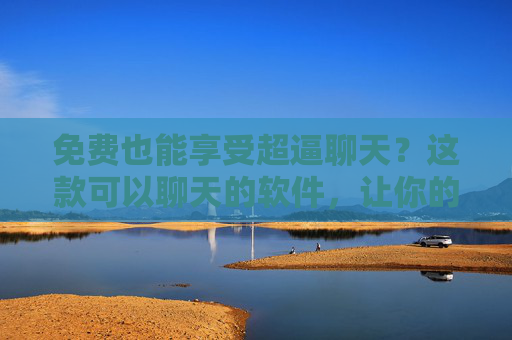 免费也能享受超逼聊天?这款可以聊天的软件,让你的沟通体验升级,还能免费玩转! 免费也能享受超逼聊天?这款可以聊天的软件,让你的沟通体验升级,还能免费玩转!