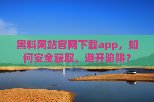 黑料网站官网下载app,如何安全获取,避开陷阱? 黑料网站官网下载app,如何安全获取,避开陷阱?