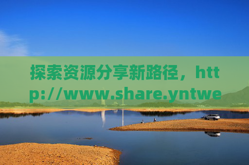 探索资源分享新路径,http://www.share.yntwe.com/NNM/detail/mHwaHR.html 的实用价值与内容解析 探索资源分享新路径,http://www.share.yntwe.com/NNM/detail/mHwaHR.html 的实用价值与内容解析