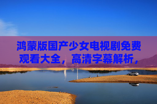 鸿蒙版国产少女电视剧免费观看大全,高清字幕解析,解锁优质剧集新体验 鸿蒙版国产少女电视剧免费观看大全,高清字幕解析,解锁优质剧集新体验