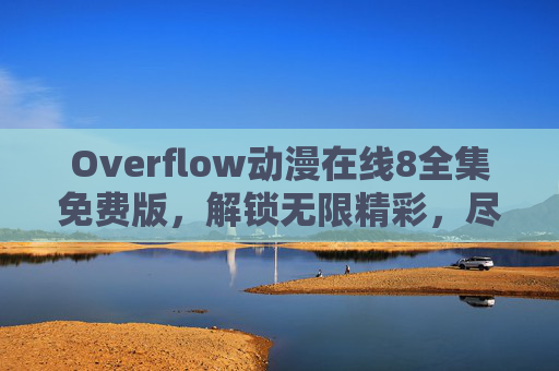 Overflow动漫在线8全集免费版,解锁无限精彩,尽享沉浸式追番体验 Overflow动漫在线8全集免费版,解锁无限精彩,尽享沉浸式追番体验