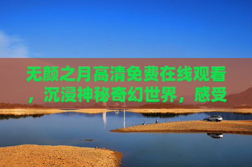 无颜之月高清免费在线观看,沉浸神秘奇幻世界,感受光影与故事的完美融合 无颜之月高清免费在线观看,沉浸神秘奇幻世界,感受光影与故事的完美融合