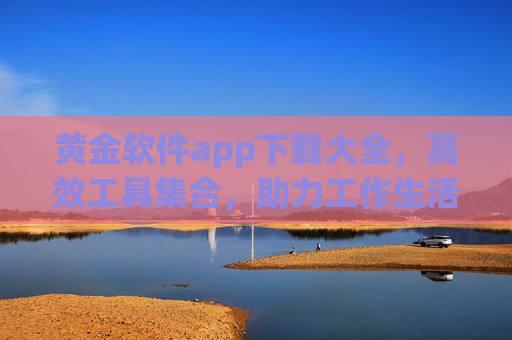黄金软件app下载大全,高效工具集合,助力工作生活更轻松,黄金软件APP下载大全,高效工具集合,助力工作生活更轻松 黄金软件app下载大全,高效工具集合,助力工作生活更轻松,黄金软件APP下载大全,高效工具集合,助力工作生活更轻松