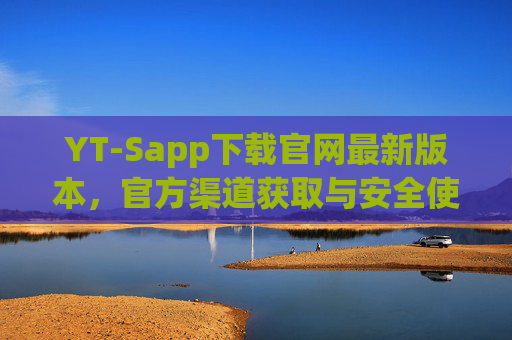 YT-Sapp下载官网最新版本,官方渠道获取与安全使用指南,YT-Sapp下载官网最新版本,官方渠道获取与安全使用指南 YT-Sapp下载官网最新版本,官方渠道获取与安全使用指南,YT-Sapp下载官网最新版本,官方渠道获取与安全使用指南