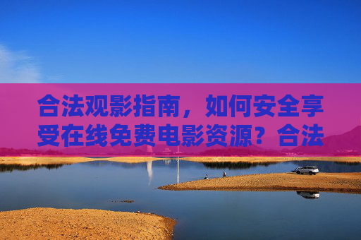 合法观影指南,如何安全享受在线免费电影资源?合法观影指南,如何安全享受在线免费电影资源? 合法观影指南,如何安全享受在线免费电影资源?合法观影指南,如何安全享受在线免费电影资源?