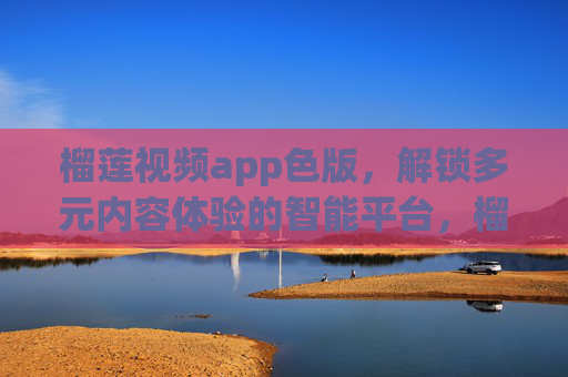 榴莲视频app色版，解锁多元内容体验的智能平台，榴莲视频app色版，解锁多元内容体验的智能平台