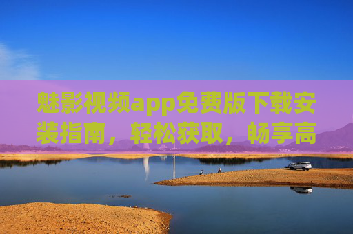 魅影视频app免费版下载安装指南，轻松获取，畅享高清影视盛宴