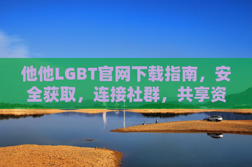 他他LGBT官网下载指南,安全获取,连接社群,共享资源 他他LGBT官网下载指南,安全获取,连接社群,共享资源