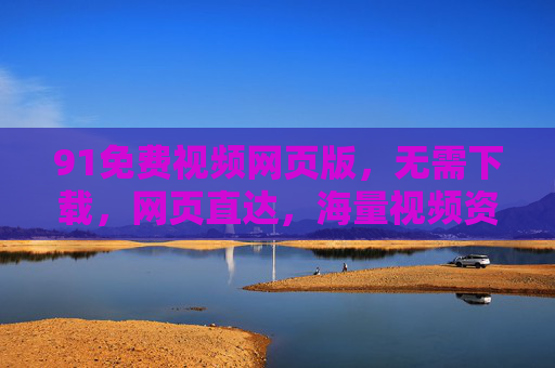 91免费视频网页版，无需下载，网页直达，海量视频资源轻松享