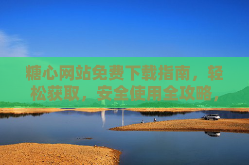 糖心网站免费下载指南,轻松获取,安全使用全攻略,糖心网站免费下载指南,轻松获取与安全使用全攻略 糖心网站免费下载指南,轻松获取,安全使用全攻略,糖心网站免费下载指南,轻松获取与安全使用全攻略