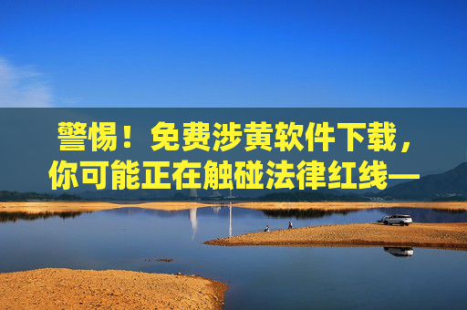 警惕!免费涉黄软件下载,你可能正在触碰法律红线——远离涉黄软件,守护清朗网络空间 警惕!免费涉黄软件下载,你可能正在触碰法律红线——远离涉黄软件,守护清朗网络空间