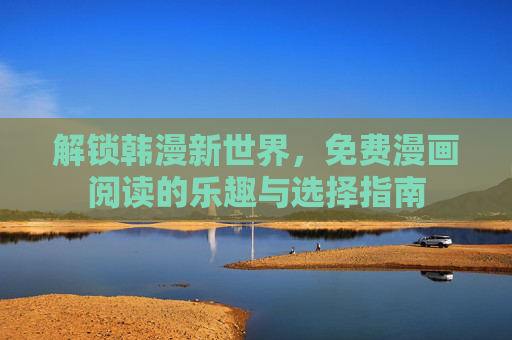 解锁韩漫新世界,免费漫画阅读的乐趣与选择指南 解锁韩漫新世界,免费漫画阅读的乐趣与选择指南