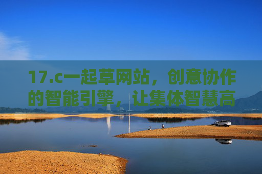 17.c一起草网站,创意协作的智能引擎,让集体智慧高效转化,17.c一起草,创意协作的智能引擎,高效转化集体智慧 17.c一起草网站,创意协作的智能引擎,让集体智慧高效转化,17.c一起草,创意协作的智能引擎,高效转化集体智慧