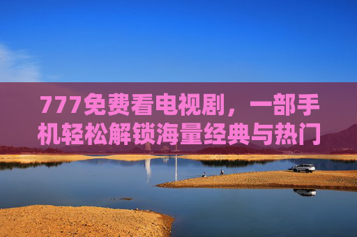 777免费看电视剧，一部手机轻松解锁海量经典与热门剧集，告别广告与付费限制
