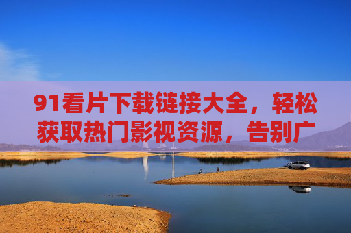 91看片下载链接大全,轻松获取热门影视资源,告别广告与限速! 91看片下载链接大全,轻松获取热门影视资源,告别广告与限速!