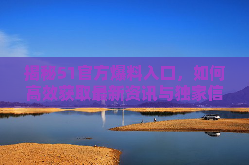 揭秘51官方爆料入口,如何高效获取最新资讯与独家信息? 揭秘51官方爆料入口,如何高效获取最新资讯与独家信息?