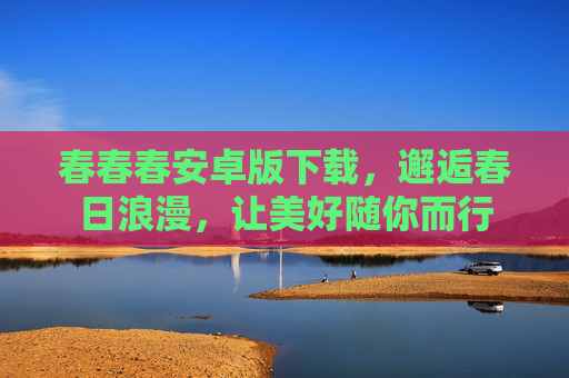 春春春安卓版下载,邂逅春日浪漫,让美好随你而行 春春春安卓版下载,邂逅春日浪漫,让美好随你而行