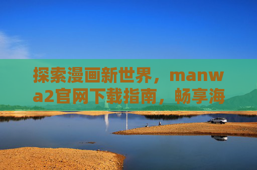 探索漫画新世界,manwa2官网下载指南,畅享海量优质漫画资源 探索漫画新世界,manwa2官网下载指南,畅享海量优质漫画资源