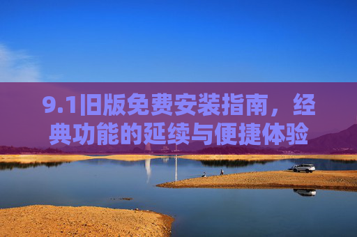 9.1旧版免费安装指南,经典功能的延续与便捷体验 9.1旧版免费安装指南,经典功能的延续与便捷体验