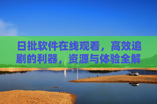 日批软件在线观看,高效追剧的利器,资源与体验全解析 日批软件在线观看,高效追剧的利器,资源与体验全解析