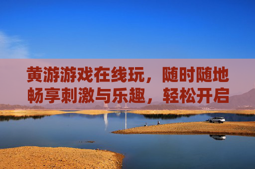 黄游游戏在线玩,随时随地畅享刺激与乐趣,轻松开启游戏新世界 黄游游戏在线玩,随时随地畅享刺激与乐趣,轻松开启游戏新世界