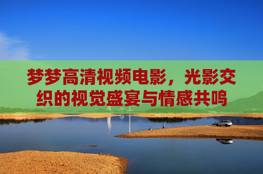 梦梦高清视频电影,光影交织的视觉盛宴与情感共鸣 梦梦高清视频电影,光影交织的视觉盛宴与情感共鸣