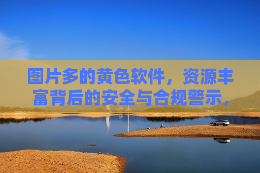 图片多的黄色软件,资源丰富背后的安全与合规警示,图片丰富的黄色软件,资源泛滥下的安全与合规隐忧 图片多的黄色软件,资源丰富背后的安全与合规警示,图片丰富的黄色软件,资源泛滥下的安全与合规隐忧