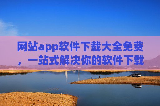 网站app软件下载大全免费,一站式解决你的软件下载需求 网站app软件下载大全免费,一站式解决你的软件下载需求