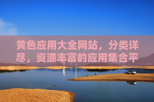 黄色应用大全网站，分类详尽，资源丰富的应用集合平台