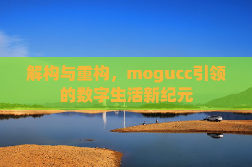 解构与重构,mogucc引领的数字生活新纪元 解构与重构,mogucc引领的数字生活新纪元