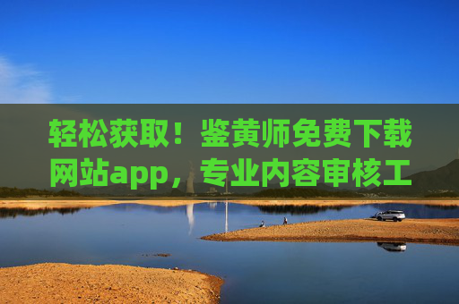 轻松获取！鉴黄师免费下载网站app，专业内容审核工具，守护网络清朗，鉴黄师免费下载，专业内容审核工具，轻松守护网络清朗