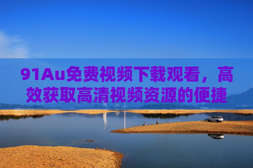 91Au免费视频下载观看,高效获取高清视频资源的便捷平台 91Au免费视频下载观看,高效获取高清视频资源的便捷平台