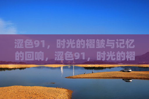 涩色91,时光的褶皱与记忆的回响,涩色91,时光的褶皱与记忆的回响 涩色91,时光的褶皱与记忆的回响,涩色91,时光的褶皱与记忆的回响