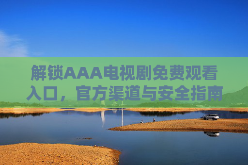 解锁AAA电视剧免费观看入口,官方渠道与安全指南 解锁AAA电视剧免费观看入口,官方渠道与安全指南