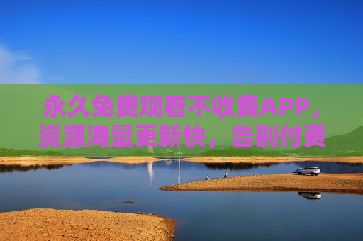永久免费观看不收费APP，资源海量更新快，告别付费困扰，轻松享受优质影视内容，永久免费影视APP，资源海量更新快，告别付费困扰，轻松享受优质内容