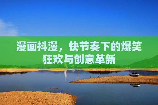 漫画抖漫，快节奏下的爆笑狂欢与创意革新