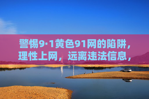 警惕9·1黄色91网的陷阱,理性上网,远离违法信息,警惕9·1黄色91网陷阱,理性上网远离违法信息 警惕9·1黄色91网的陷阱,理性上网,远离违法信息,警惕9·1黄色91网陷阱,理性上网远离违法信息